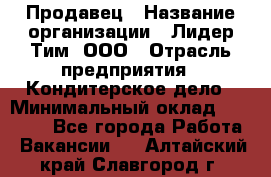 Продавец › Название организации ­ Лидер Тим, ООО › Отрасль предприятия ­ Кондитерское дело › Минимальный оклад ­ 26 000 - Все города Работа » Вакансии   . Алтайский край,Славгород г.